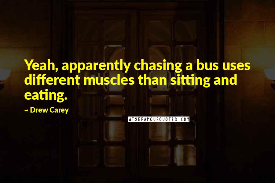 Drew Carey Quotes: Yeah, apparently chasing a bus uses different muscles than sitting and eating.