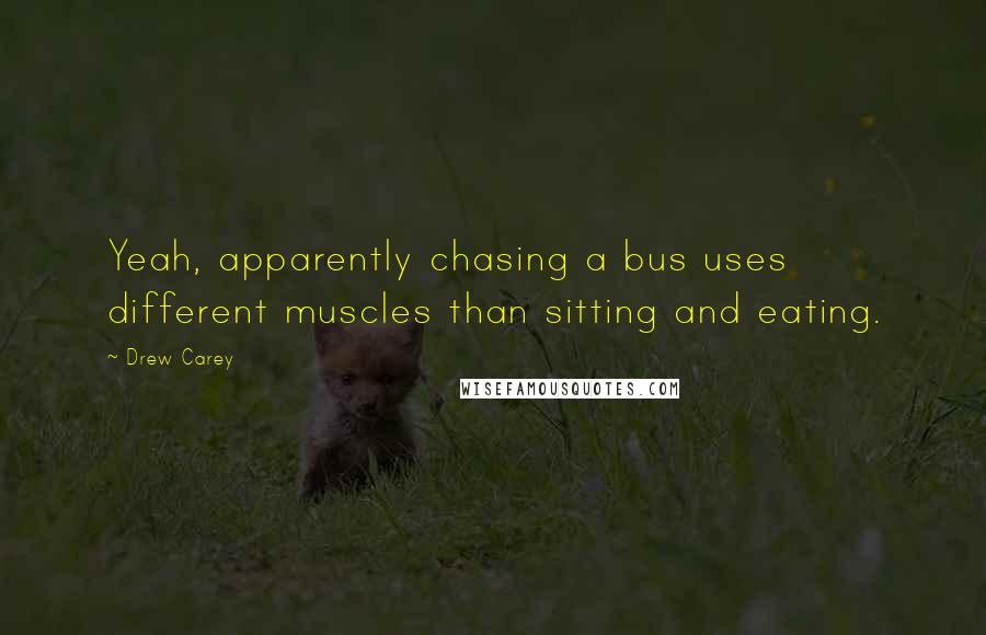 Drew Carey Quotes: Yeah, apparently chasing a bus uses different muscles than sitting and eating.