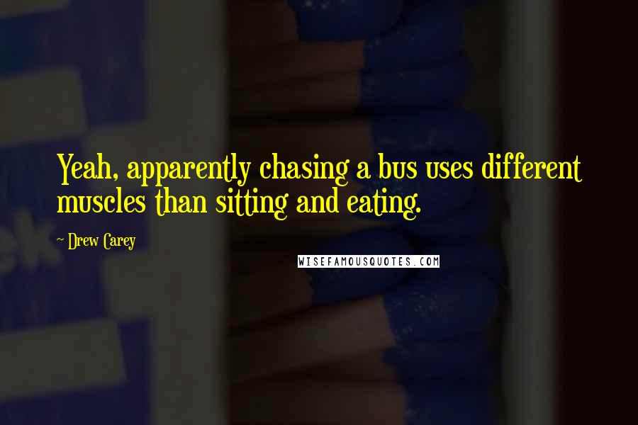 Drew Carey Quotes: Yeah, apparently chasing a bus uses different muscles than sitting and eating.