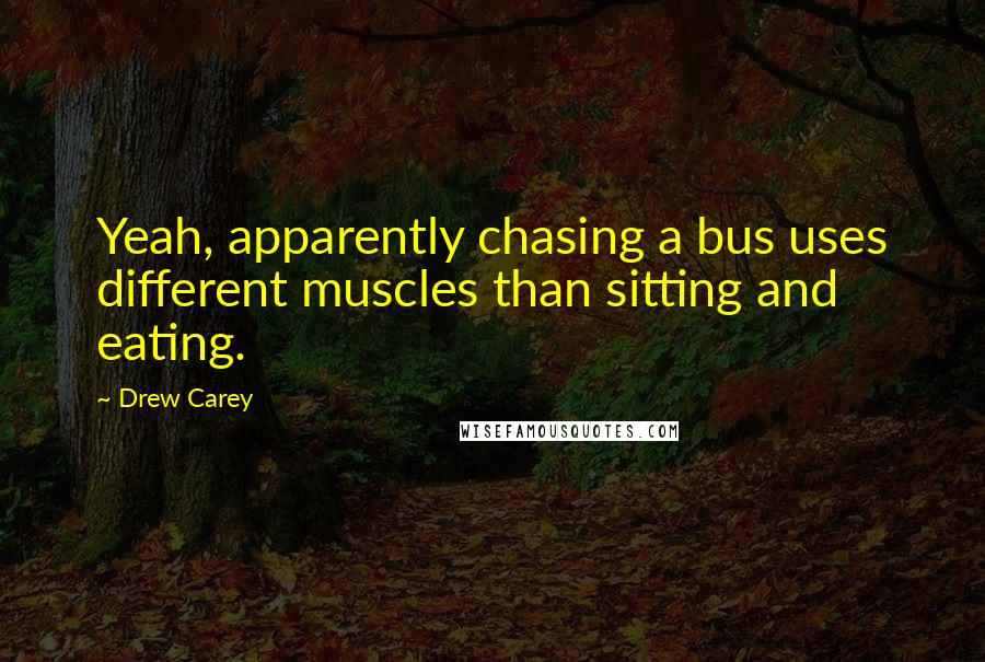 Drew Carey Quotes: Yeah, apparently chasing a bus uses different muscles than sitting and eating.