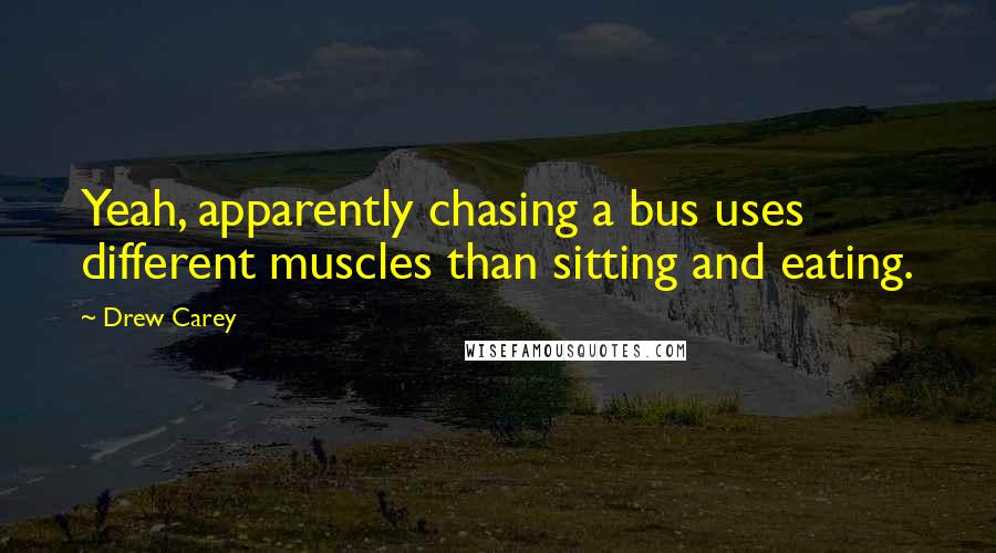 Drew Carey Quotes: Yeah, apparently chasing a bus uses different muscles than sitting and eating.