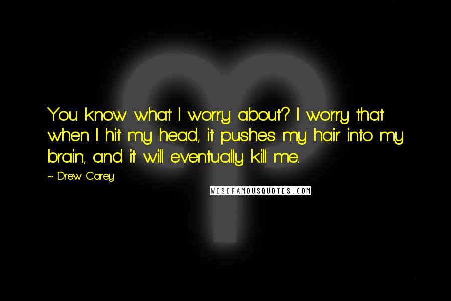 Drew Carey Quotes: You know what I worry about? I worry that when I hit my head, it pushes my hair into my brain, and it will eventually kill me.