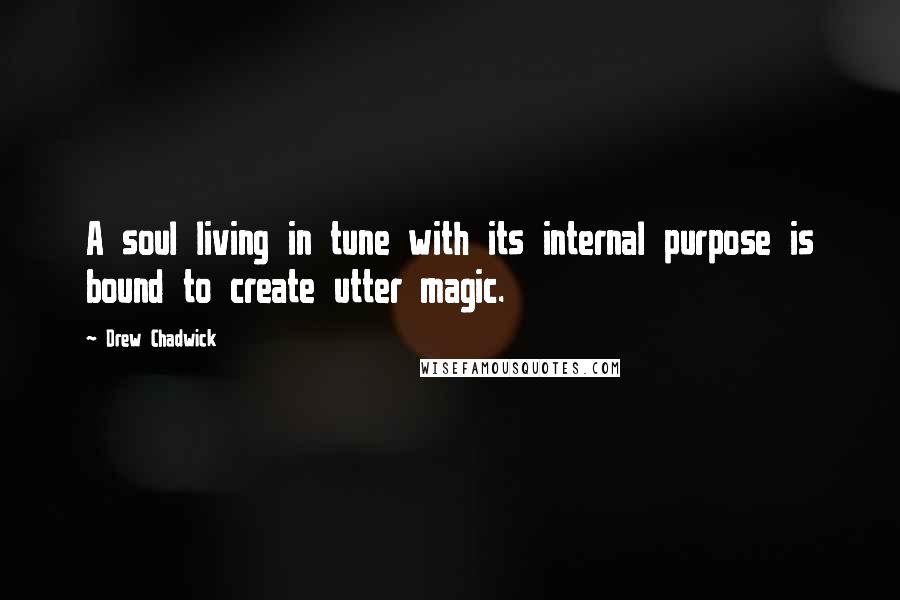 Drew Chadwick Quotes: A soul living in tune with its internal purpose is bound to create utter magic.