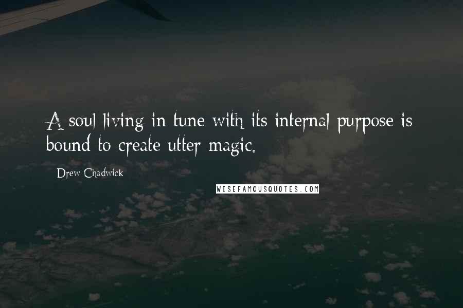 Drew Chadwick Quotes: A soul living in tune with its internal purpose is bound to create utter magic.