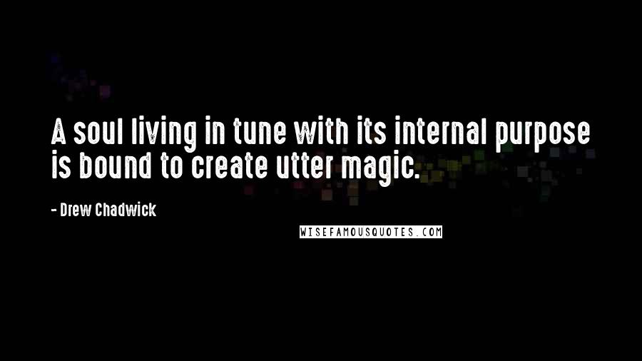 Drew Chadwick Quotes: A soul living in tune with its internal purpose is bound to create utter magic.