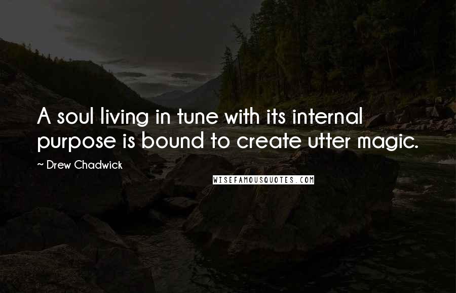 Drew Chadwick Quotes: A soul living in tune with its internal purpose is bound to create utter magic.