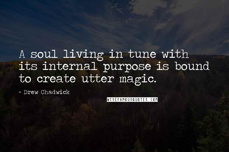 Drew Chadwick Quotes: A soul living in tune with its internal purpose is bound to create utter magic.