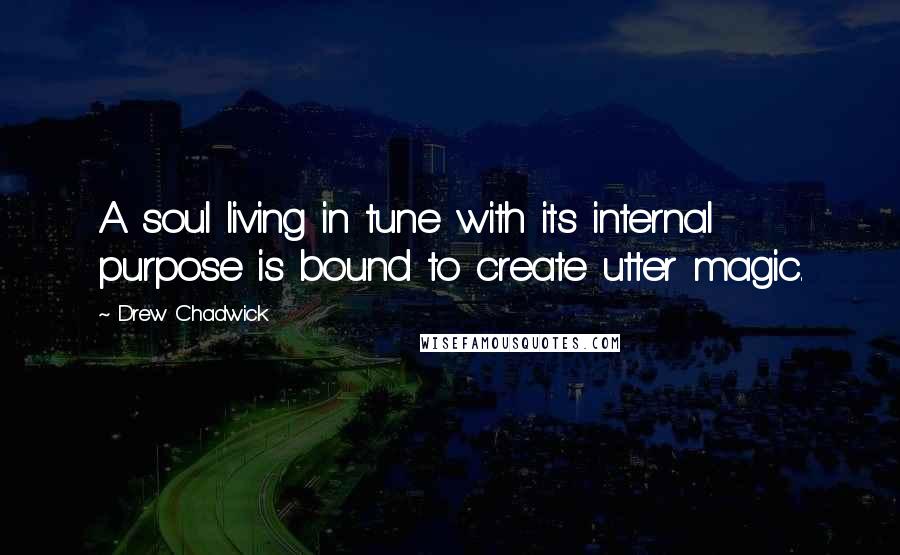 Drew Chadwick Quotes: A soul living in tune with its internal purpose is bound to create utter magic.