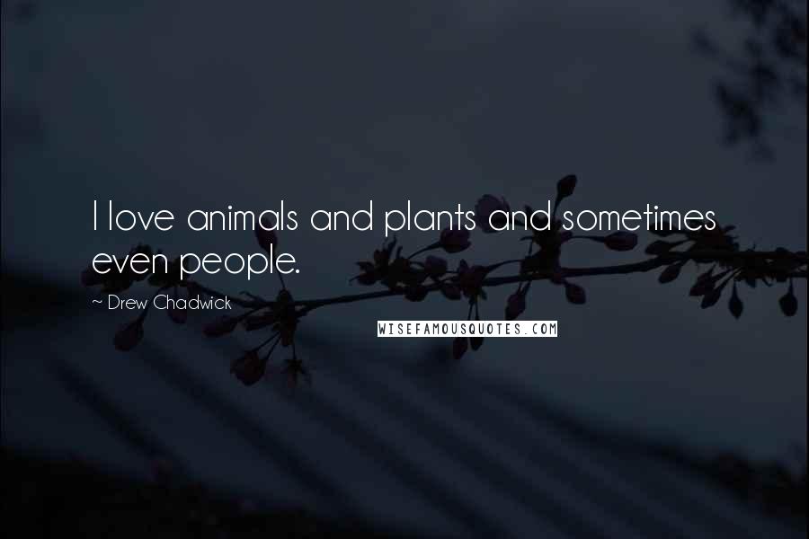 Drew Chadwick Quotes: I love animals and plants and sometimes even people.