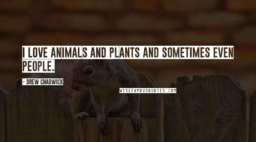 Drew Chadwick Quotes: I love animals and plants and sometimes even people.