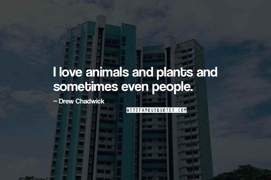 Drew Chadwick Quotes: I love animals and plants and sometimes even people.