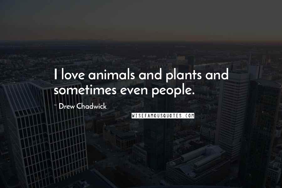 Drew Chadwick Quotes: I love animals and plants and sometimes even people.