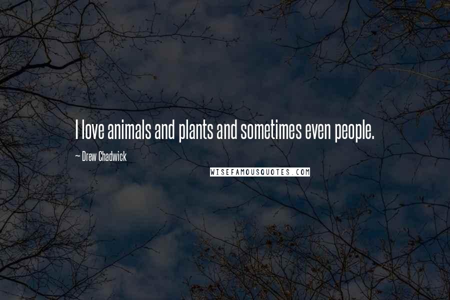 Drew Chadwick Quotes: I love animals and plants and sometimes even people.