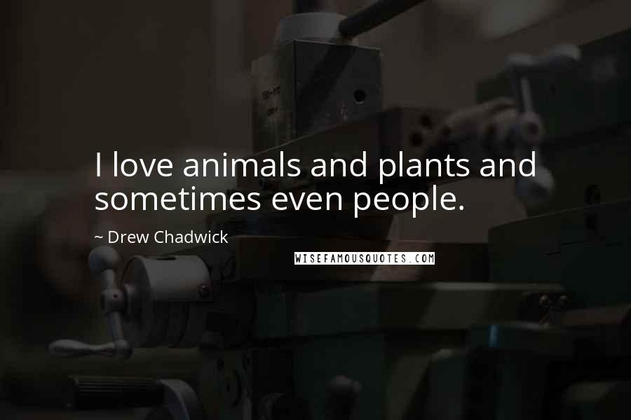 Drew Chadwick Quotes: I love animals and plants and sometimes even people.