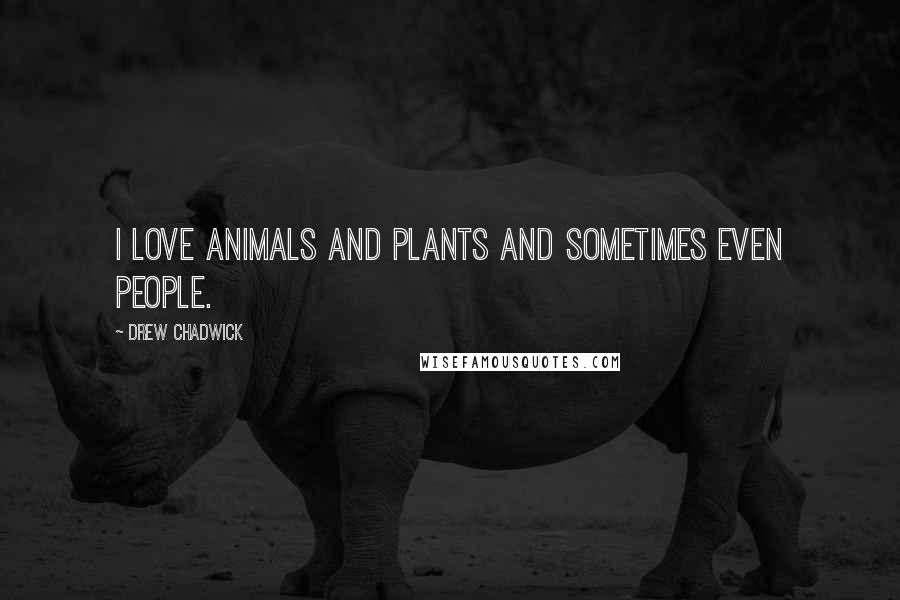 Drew Chadwick Quotes: I love animals and plants and sometimes even people.