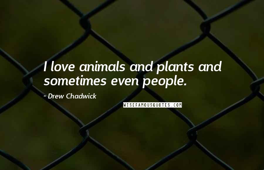 Drew Chadwick Quotes: I love animals and plants and sometimes even people.