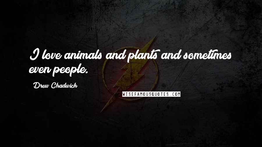 Drew Chadwick Quotes: I love animals and plants and sometimes even people.