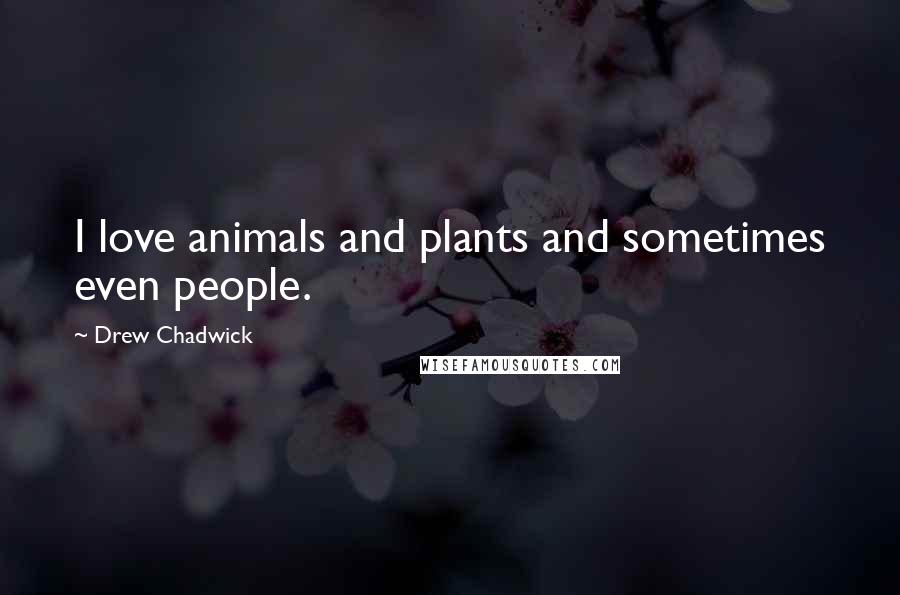 Drew Chadwick Quotes: I love animals and plants and sometimes even people.