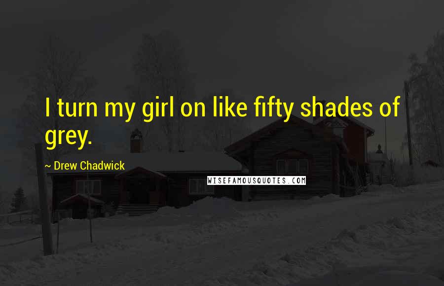 Drew Chadwick Quotes: I turn my girl on like fifty shades of grey.