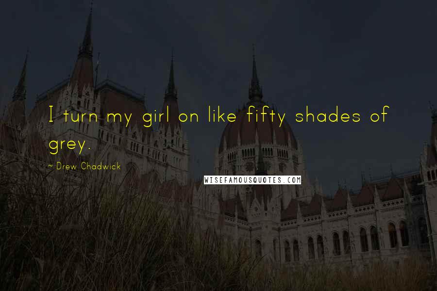 Drew Chadwick Quotes: I turn my girl on like fifty shades of grey.
