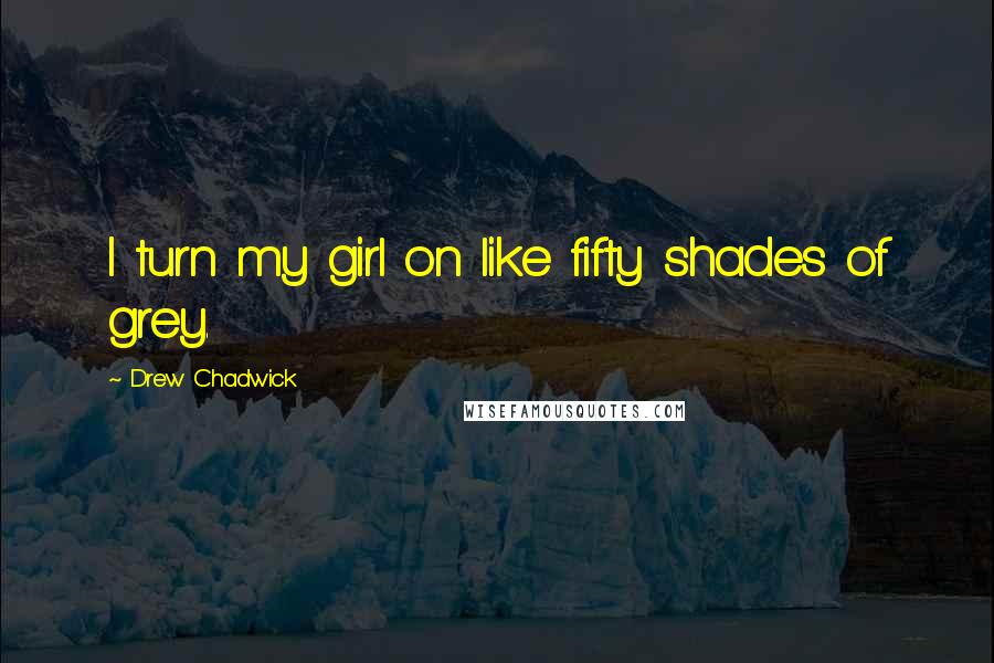 Drew Chadwick Quotes: I turn my girl on like fifty shades of grey.