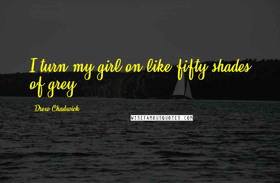 Drew Chadwick Quotes: I turn my girl on like fifty shades of grey.