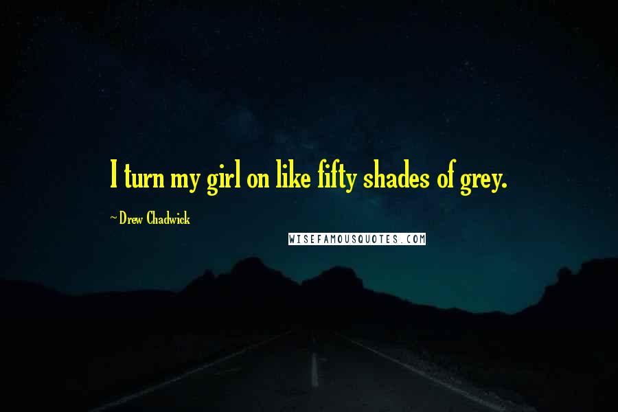 Drew Chadwick Quotes: I turn my girl on like fifty shades of grey.