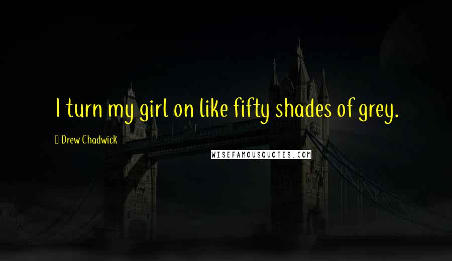 Drew Chadwick Quotes: I turn my girl on like fifty shades of grey.