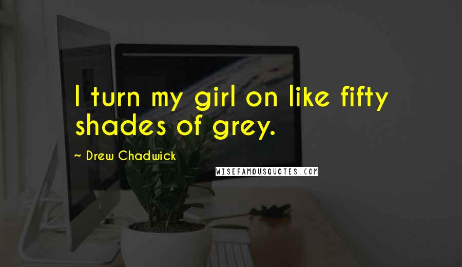 Drew Chadwick Quotes: I turn my girl on like fifty shades of grey.