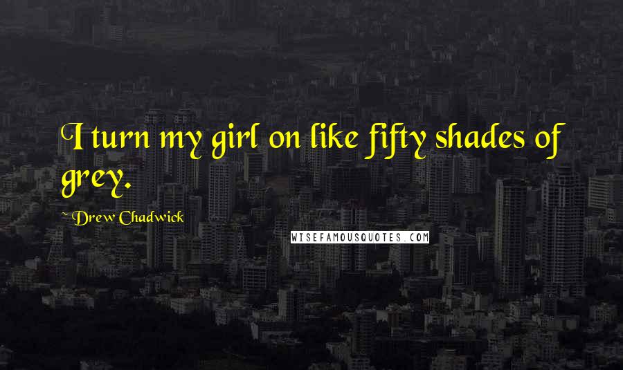 Drew Chadwick Quotes: I turn my girl on like fifty shades of grey.