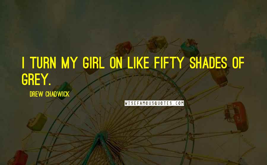 Drew Chadwick Quotes: I turn my girl on like fifty shades of grey.