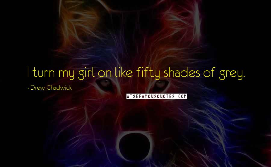 Drew Chadwick Quotes: I turn my girl on like fifty shades of grey.