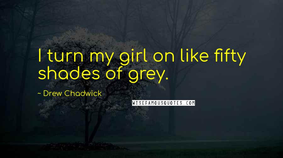 Drew Chadwick Quotes: I turn my girl on like fifty shades of grey.