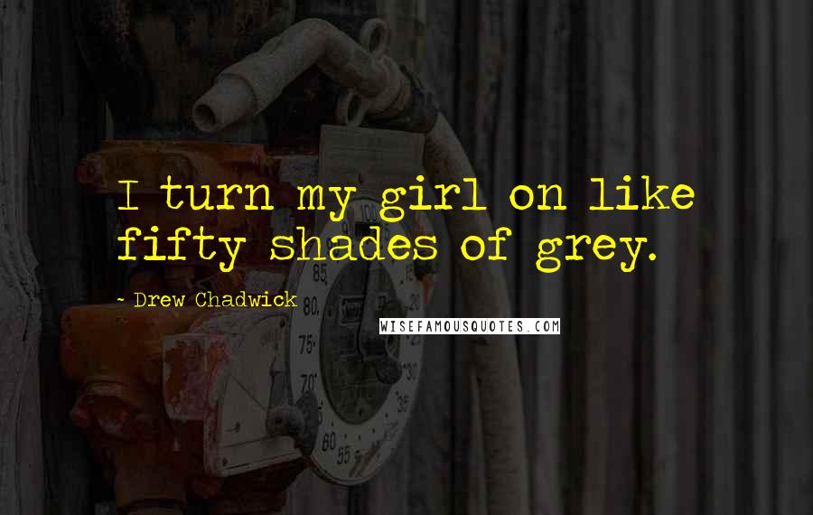 Drew Chadwick Quotes: I turn my girl on like fifty shades of grey.