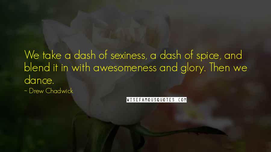 Drew Chadwick Quotes: We take a dash of sexiness, a dash of spice, and blend it in with awesomeness and glory. Then we dance.