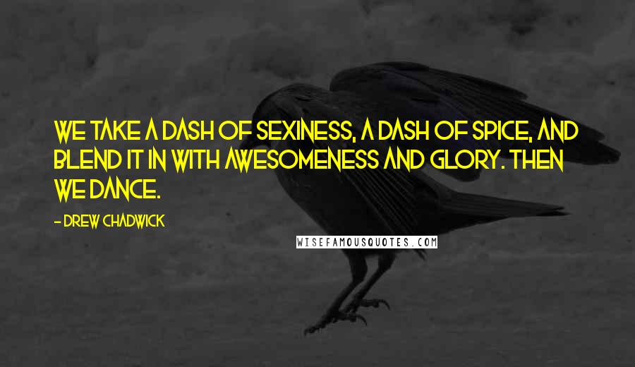 Drew Chadwick Quotes: We take a dash of sexiness, a dash of spice, and blend it in with awesomeness and glory. Then we dance.