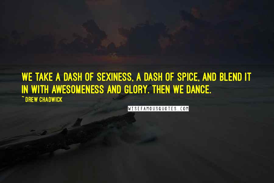 Drew Chadwick Quotes: We take a dash of sexiness, a dash of spice, and blend it in with awesomeness and glory. Then we dance.