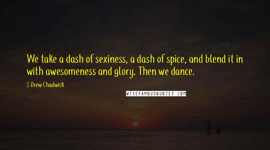 Drew Chadwick Quotes: We take a dash of sexiness, a dash of spice, and blend it in with awesomeness and glory. Then we dance.