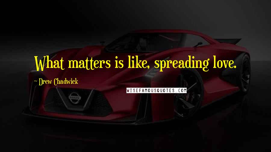 Drew Chadwick Quotes: What matters is like, spreading love.