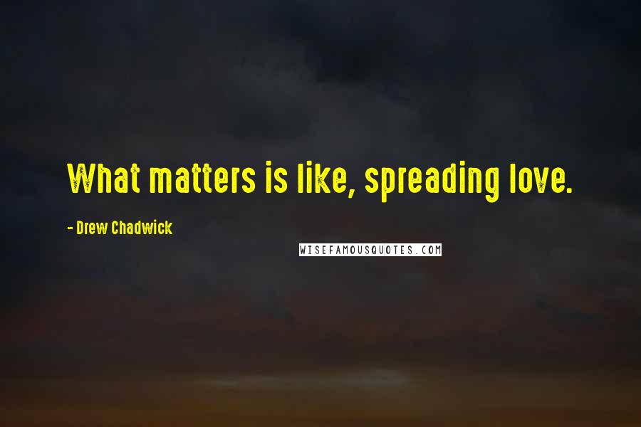 Drew Chadwick Quotes: What matters is like, spreading love.