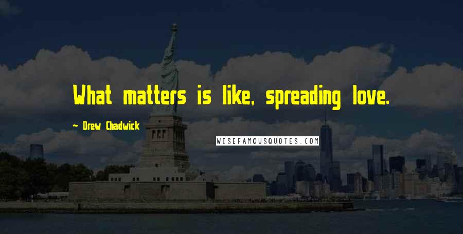 Drew Chadwick Quotes: What matters is like, spreading love.