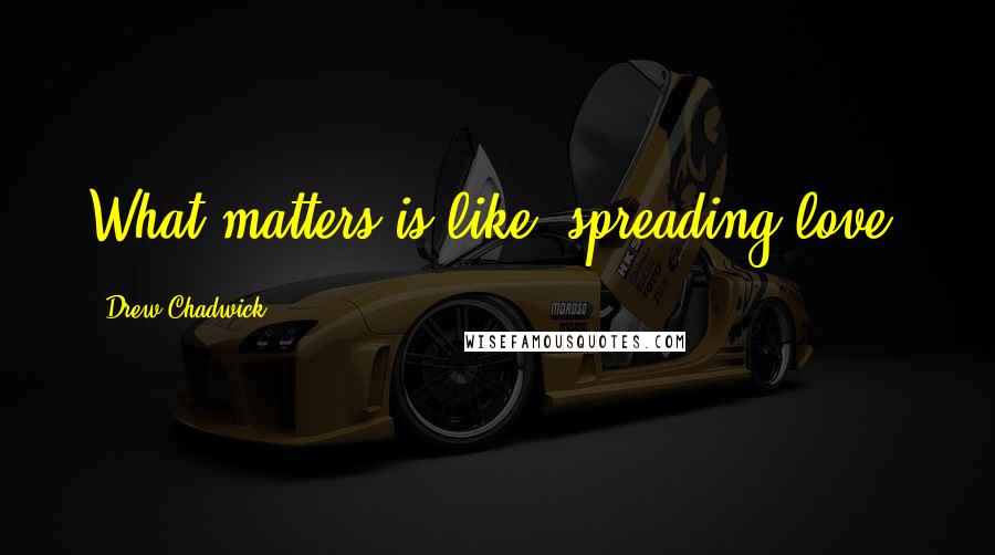 Drew Chadwick Quotes: What matters is like, spreading love.