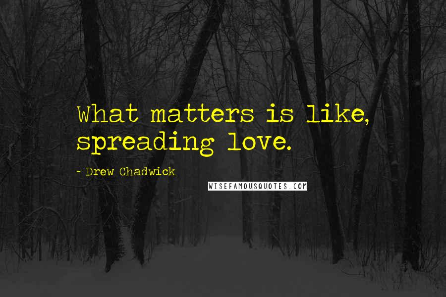 Drew Chadwick Quotes: What matters is like, spreading love.