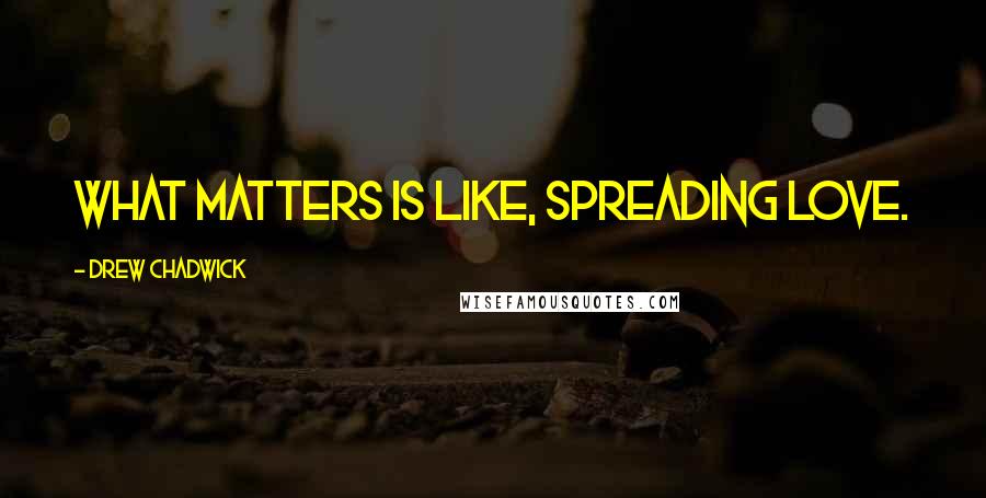 Drew Chadwick Quotes: What matters is like, spreading love.