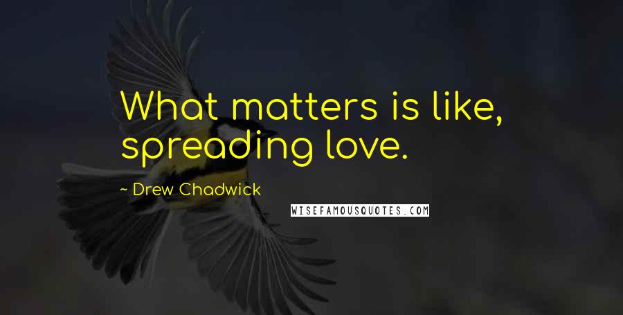 Drew Chadwick Quotes: What matters is like, spreading love.