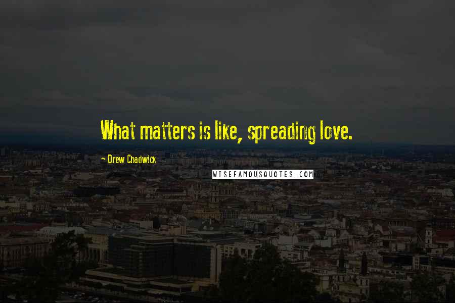 Drew Chadwick Quotes: What matters is like, spreading love.