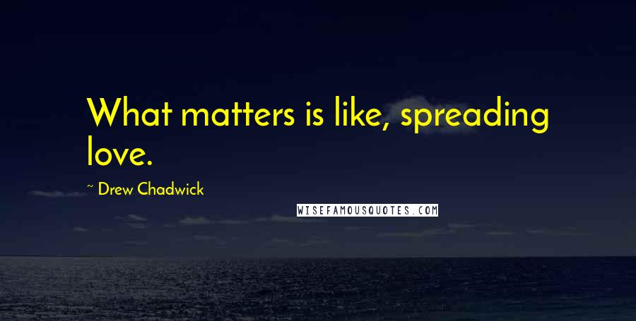 Drew Chadwick Quotes: What matters is like, spreading love.