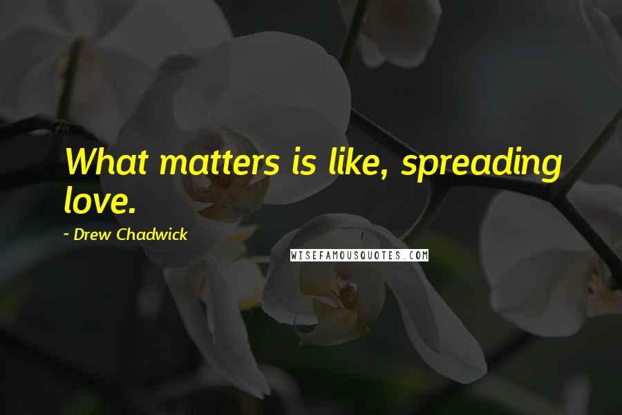 Drew Chadwick Quotes: What matters is like, spreading love.