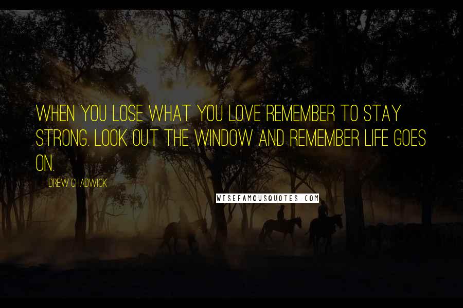 Drew Chadwick Quotes: When you lose what you love remember to stay strong. Look out the window and remember life goes on.