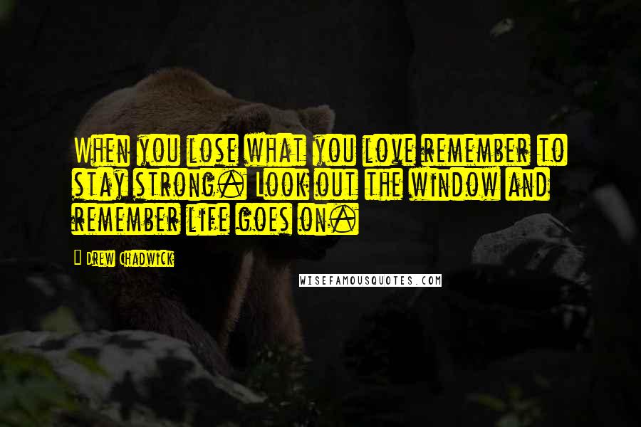 Drew Chadwick Quotes: When you lose what you love remember to stay strong. Look out the window and remember life goes on.